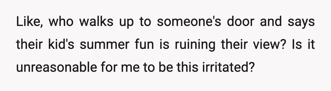 Like, who walks up to someone's door and says their kid's summer fun is ruining their view? Is it unreasonable for me to be this irritated?