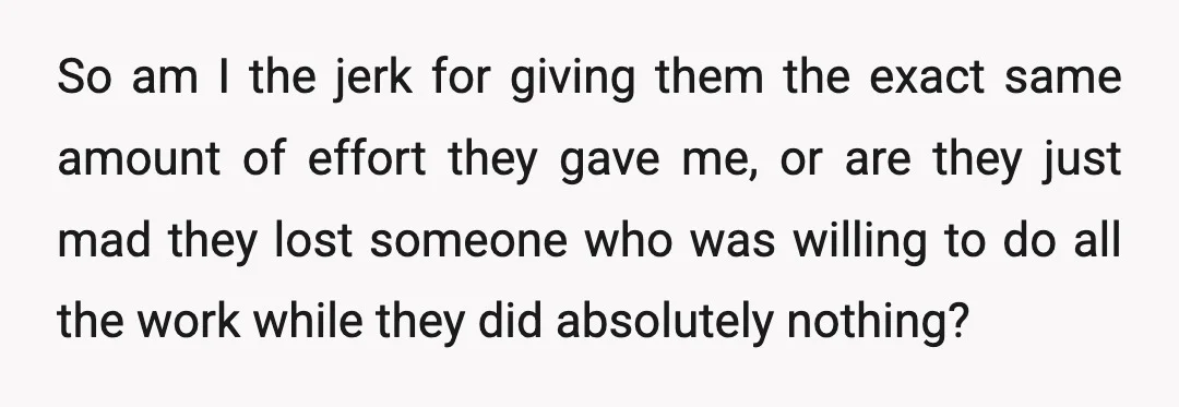 So am I the jerk for giving them the exact same amount of effort they gave me, or are they just mad they lost someone who was willing to do...