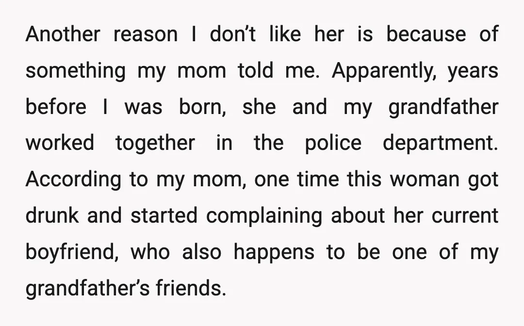 Another reason I don’t like her is because of something my mom told me. Apparently, years before I was born, she and my grandfather worked together in the police department....