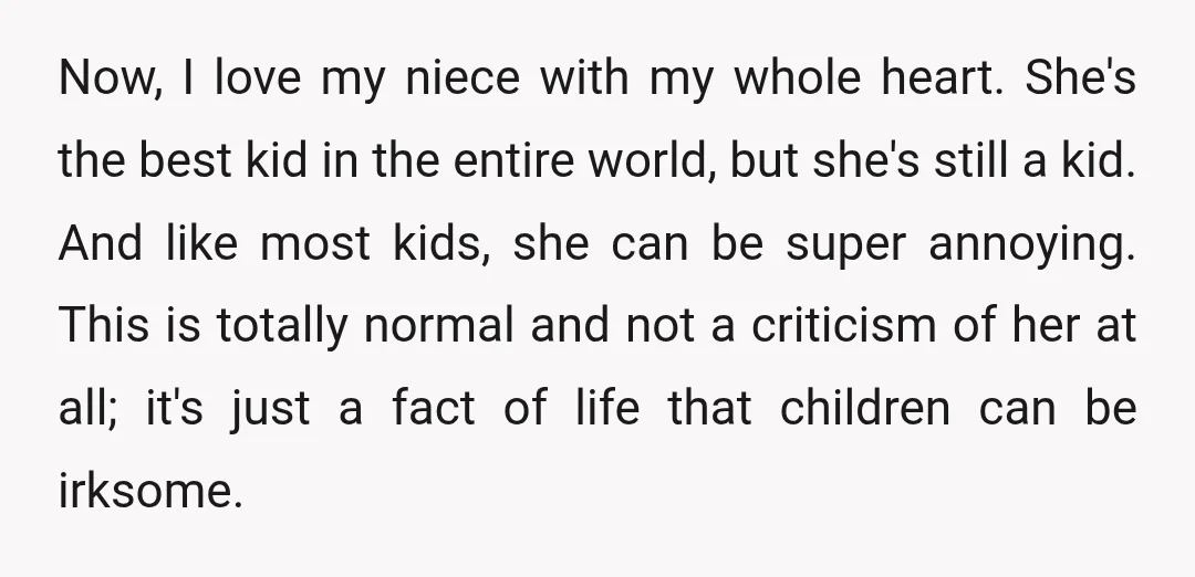 Now, I love my niece with my whole heart. She's the best kid in the entire world, but she's still a kid. And like most kids, she can be super...