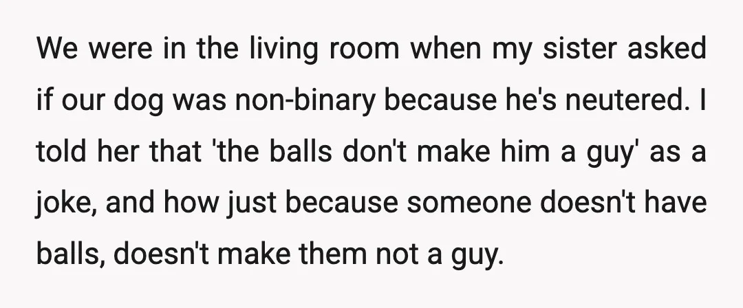 We were in the living room when my sister asked if our dog was non-binary because he's neutered. I told her that 'the balls don't make him a guy' as...