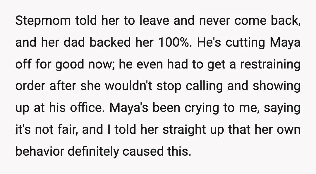 Stepmom told her to leave and never come back, and her dad backed her 100%. He's cutting Maya off for good now; he even had to get a restraining order...