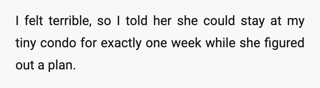 I felt terrible, so I told her she could stay at my tiny condo for exactly one week while she figured out a plan.