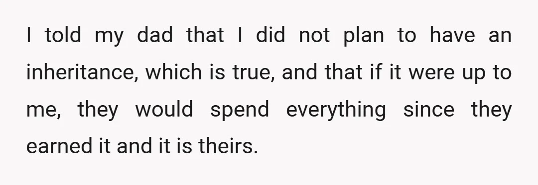 I told my dad that I did not plan to have an inheritance, which is true, and that if it were up to me, they would spend everything since they...
