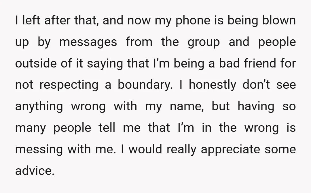 I left after that, and now my phone is being blown up by messages from the group and people outside of it saying that I’m being a bad friend for...