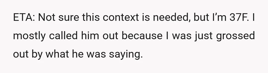 ETA: Not sure this context is needed, but I’m 37F. I mostly called him out because I was just grossed out by what he was saying.