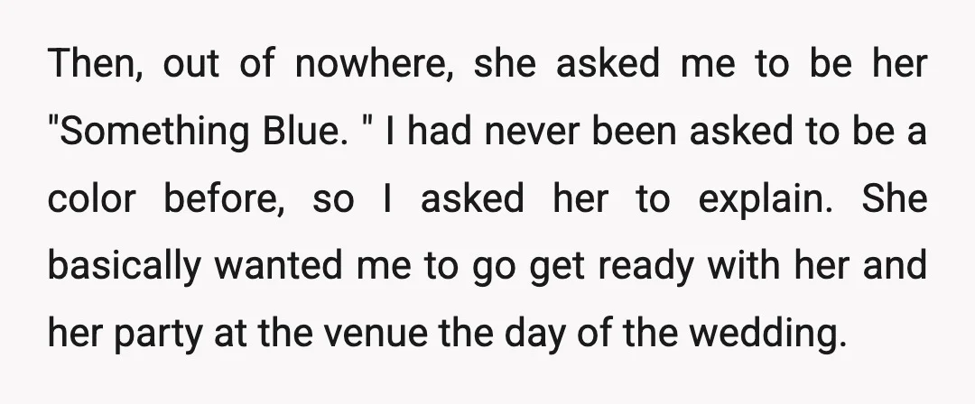 Then, out of nowhere, she asked me to be her "Something Blue. " I had never been asked to be a color before, so I asked her to explain. She...