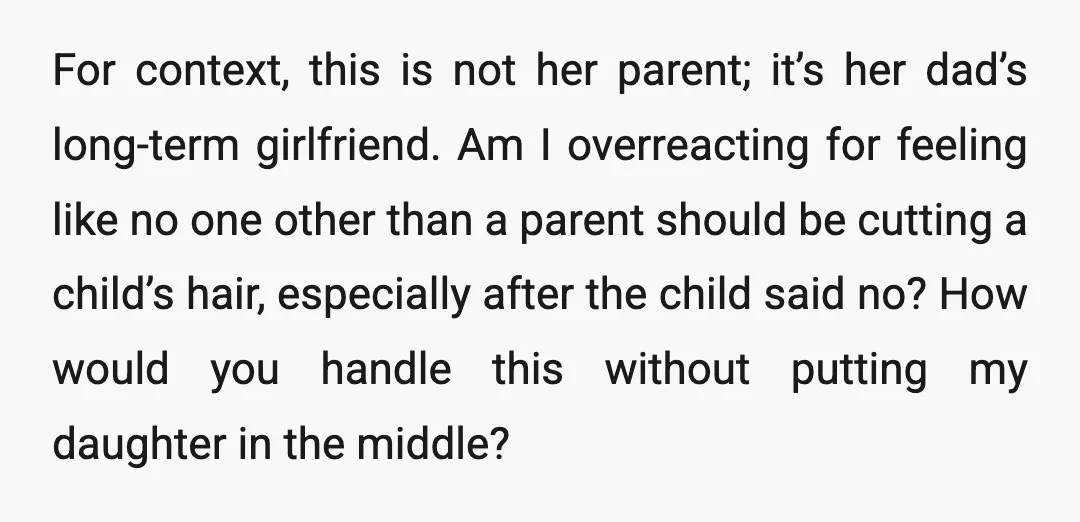 For context, this is not her parent; it’s her dad’s long-term girlfriend. Am I overreacting for feeling like no one other than a parent should be cutting a child’s hair,...