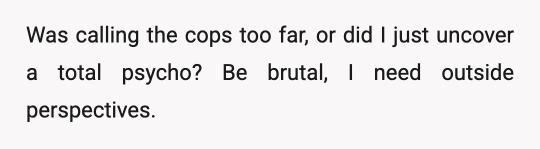 Was calling the cops too far, or did I just uncover a total psycho? Be brutal, I need outside perspectives.