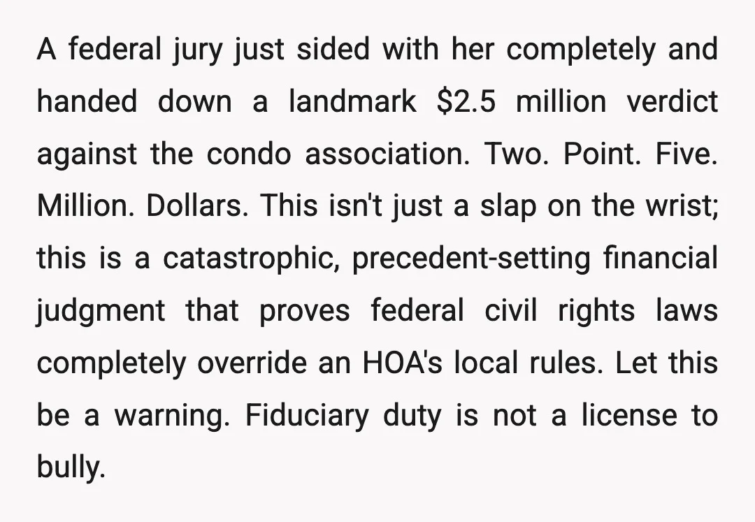 A federal jury just sided with her completely and handed down a landmark $2.5 million verdict against the condo association. Two. Point. Five. Million. Dollars. This isn't just a slap...