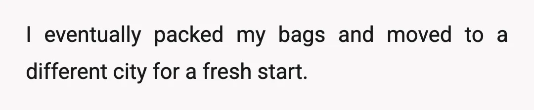 I eventually packed my bags and moved to a different city for a fresh start.