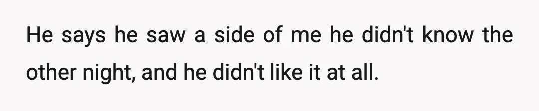 He says he saw a side of me he didn't know the other night, and he didn't like it at all.