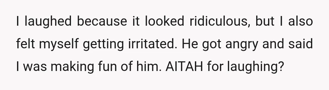 I laughed because it looked ridiculous, but I also felt myself getting irritated. He got angry and said I was making fun of him. AITAH for laughing?