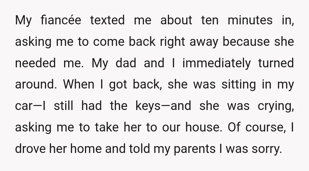 My fiancée texted me about ten minutes in, asking me to come back right away because she needed me. My dad and I immediately turned around. When I got back,...