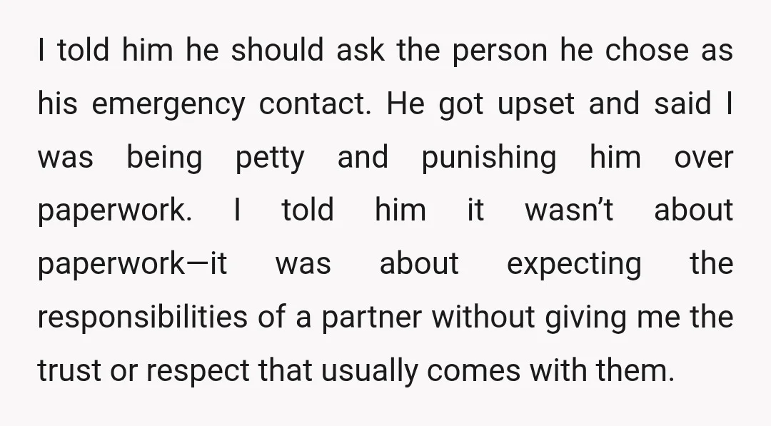 I told him he should ask the person he chose as his emergency contact. He got upset and said I was being petty and punishing him over paperwork. I told...