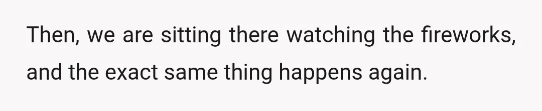 Then, we are sitting there watching the fireworks, and the exact same thing happens again.