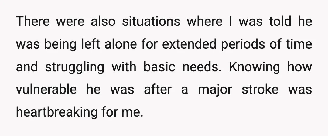 There were also situations where I was told he was being left alone for extended periods of time and struggling with basic needs. Knowing how vulnerable he was after a...