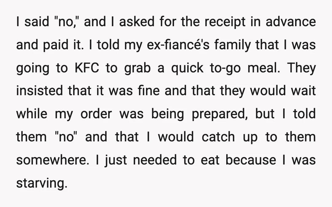 I said "no," and I asked for the receipt in advance and paid it. I told my ex-fiancé's family that I was going to KFC to grab a quick to-go...