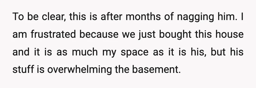 To be clear, this is after months of nagging him. I am frustrated because we just bought this house and it is as much my space as it is his,...