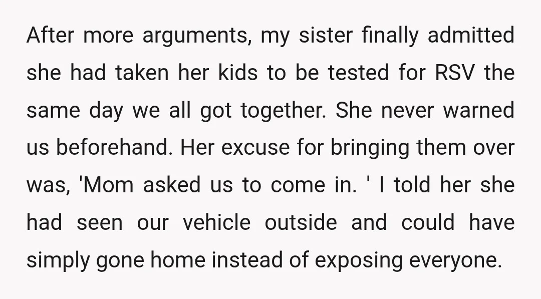 After more arguments, my sister finally admitted she had taken her kids to be tested for RSV the same day we all got together. She never warned us beforehand. Her...