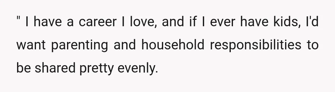 " I have a career I love, and if I ever have kids, I'd want parenting and household responsibilities to be shared pretty evenly.