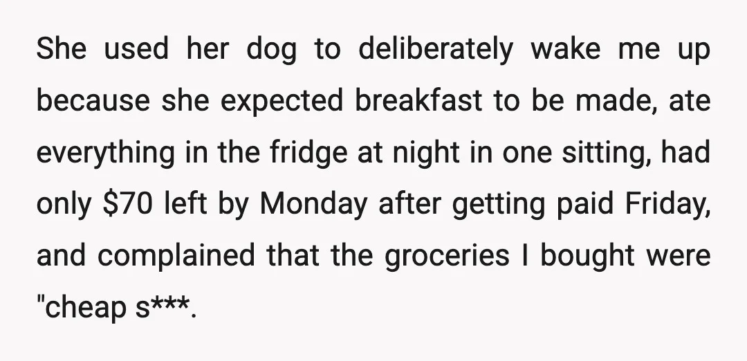She used her dog to deliberately wake me up because she expected breakfast to be made, ate everything in the fridge at night in one sitting, had only $70 left...