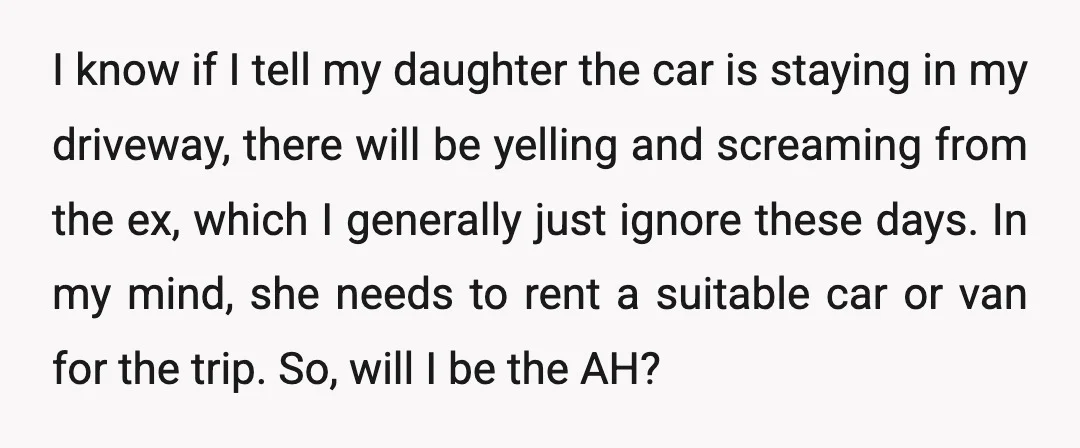 I know if I tell my daughter the car is staying in my driveway, there will be yelling and screaming from the ex, which I generally just ignore these days....