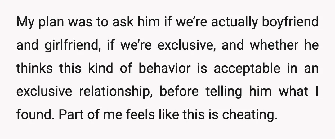 My plan was to ask him if we’re actually boyfriend and girlfriend, if we’re exclusive, and whether he thinks this kind of behavior is acceptable in an exclusive relationship, before...