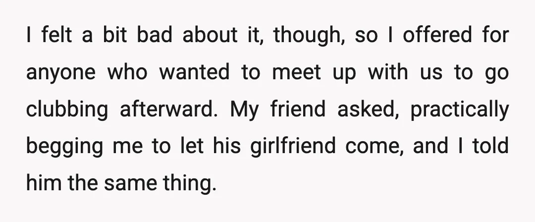 I felt a bit bad about it, though, so I offered for anyone who wanted to meet up with us to go clubbing afterward. My friend asked, practically begging me...