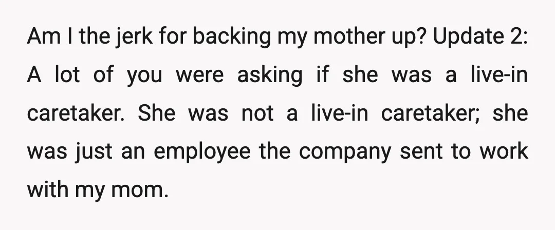 Am I the jerk for backing my mother up? Update 2: A lot of you were asking if she was a live-in caretaker. She was not a live-in caretaker; she...