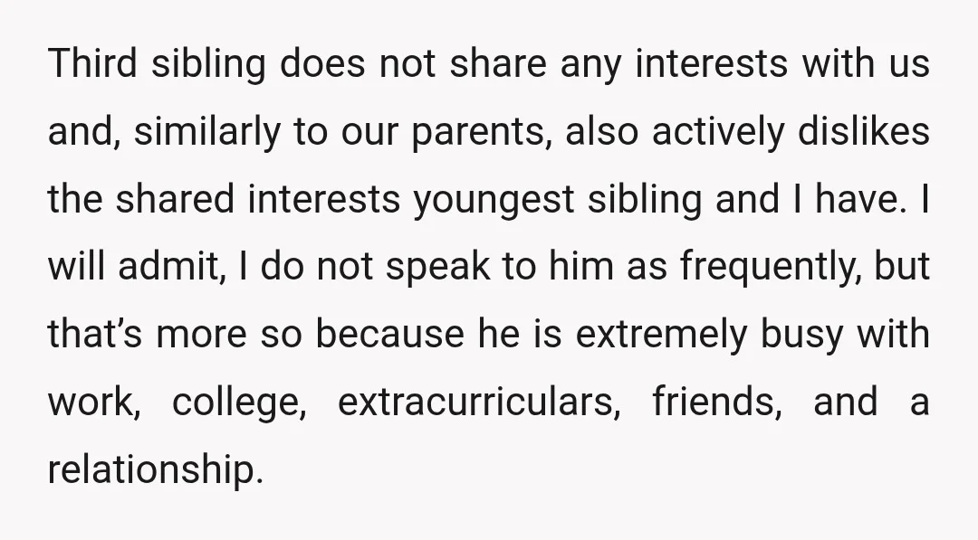 Third sibling does not share any interests with us and, similarly to our parents, also actively dislikes the shared interests youngest sibling and I have. I will admit, I do...