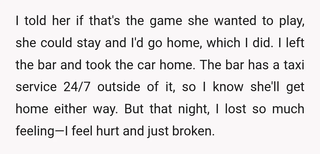 I told her if that's the game she wanted to play, she could stay and I'd go home, which I did. I left the bar and took the car home....