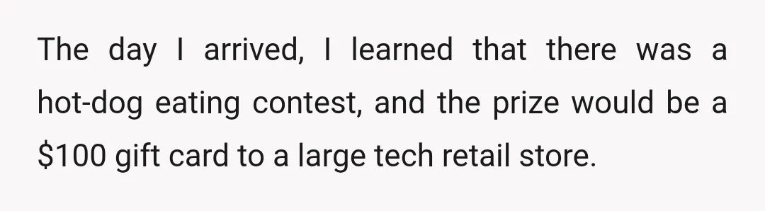 The day I arrived, I learned that there was a hot-dog eating contest, and the prize would be a $100 gift card to a large tech retail store.
