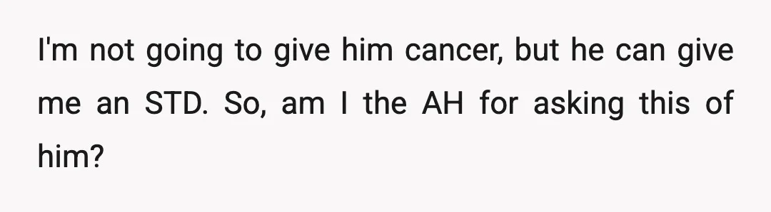 I'm not going to give him cancer, but he can give me an STD. So, am I the AH for asking this of him?