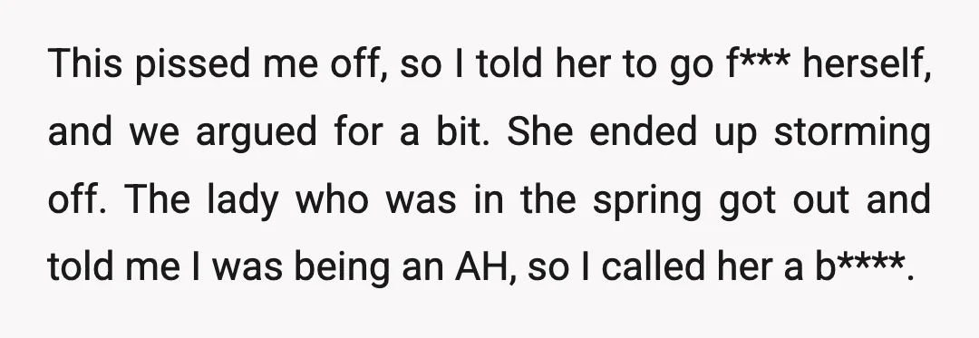 This pissed me off, so I told her to go f*** herself, and we argued for a bit. She ended up storming off. The lady who was in the spring...