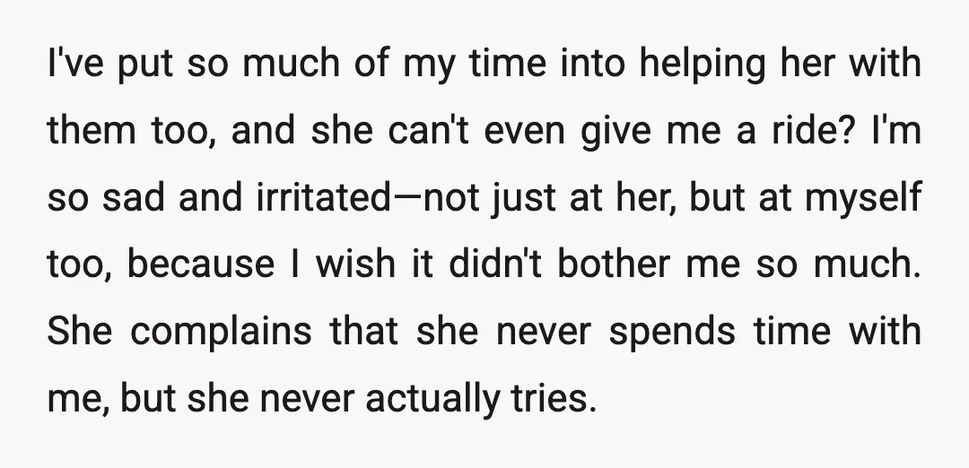 I've put so much of my time into helping her with them too, and she can't even give me a ride? I'm so sad and irritated—not just at her, but...