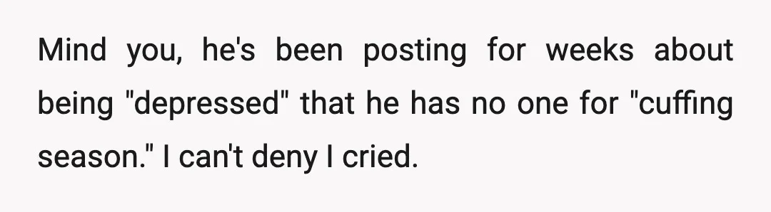 Mind you, he's been posting for weeks about being "depressed" that he has no one for "cuffing season." I can't deny I cried.