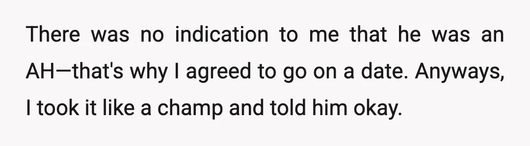 There was no indication to me that he was an AH—that's why I agreed to go on a date. Anyways, I took it like a champ and told him okay.