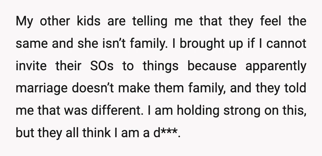 My other kids are telling me that they feel the same and she isn’t family. I brought up if I cannot invite their SOs to things because apparently marriage doesn’t...