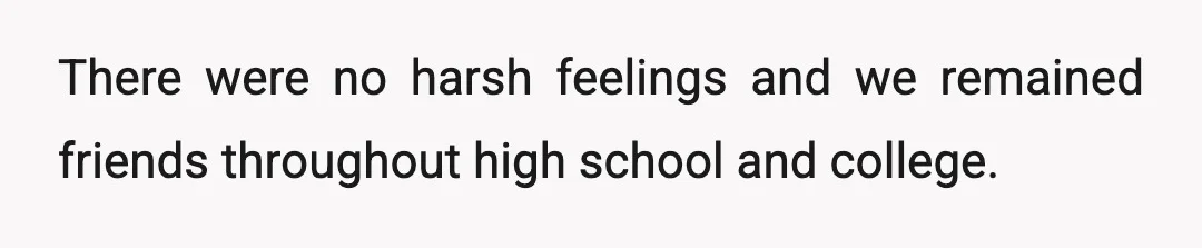 There were no harsh feelings and we remained friends throughout high school and college.