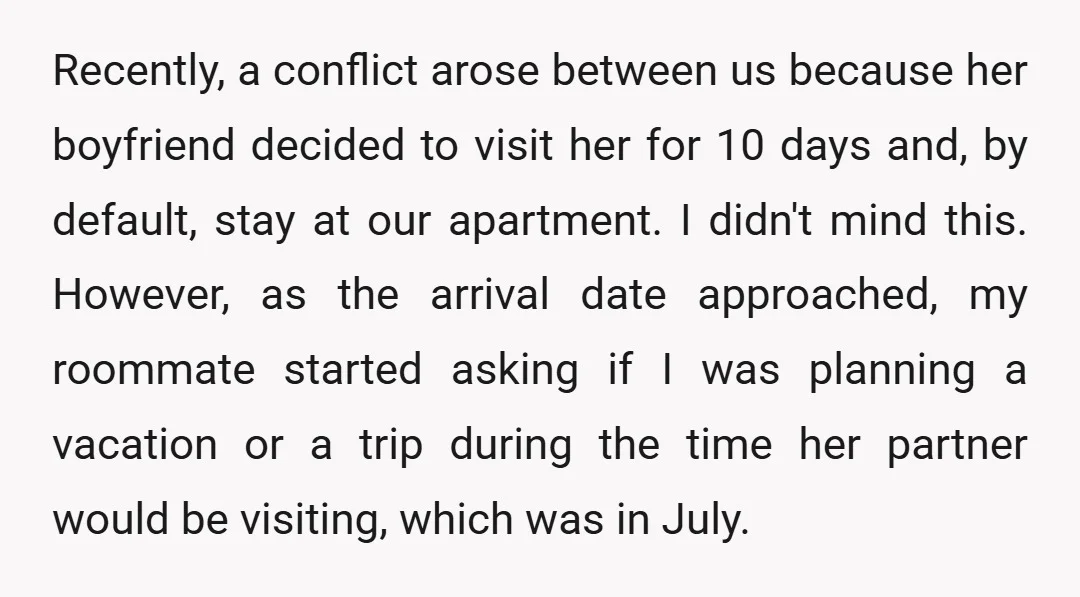 Recently, a conflict arose between us because her boyfriend decided to visit her for 10 days and, by default, stay at our apartment. I didn't mind this. However, as the...