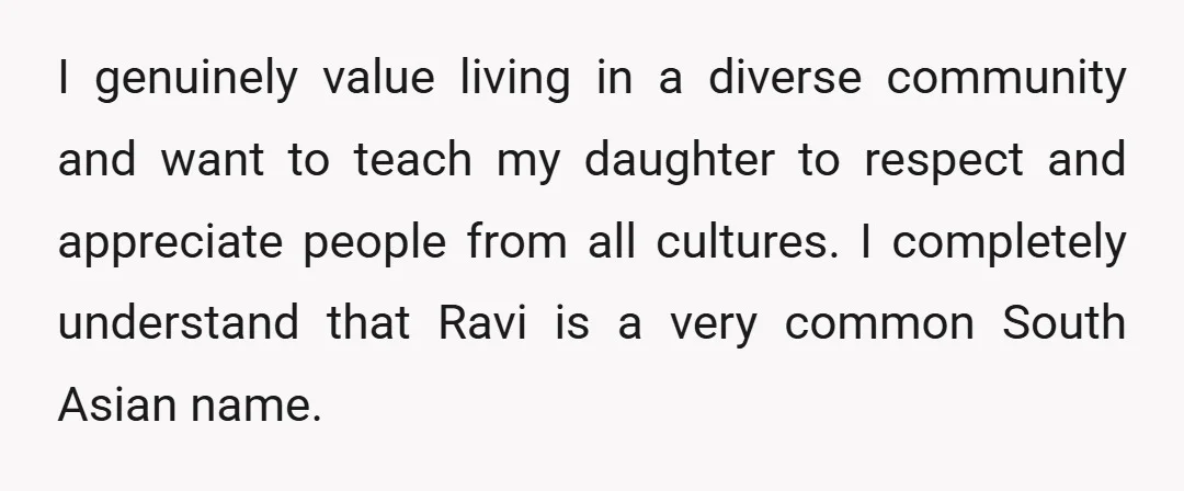 I genuinely value living in a diverse community and want to teach my daughter to respect and appreciate people from all cultures. I completely understand that Ravi is a very...