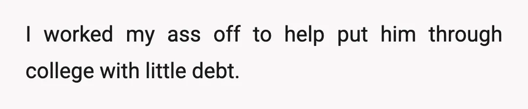 I worked my ass off to help put him through college with little debt.