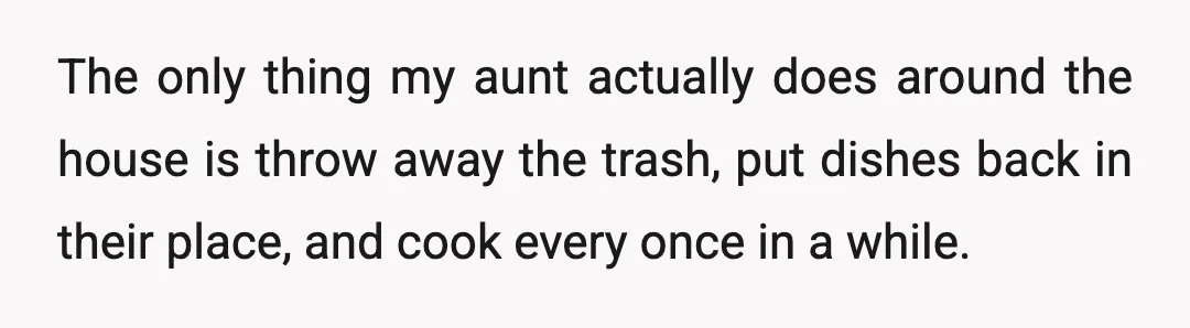 The only thing my aunt actually does around the house is throw away the trash, put dishes back in their place, and cook every once in a while.