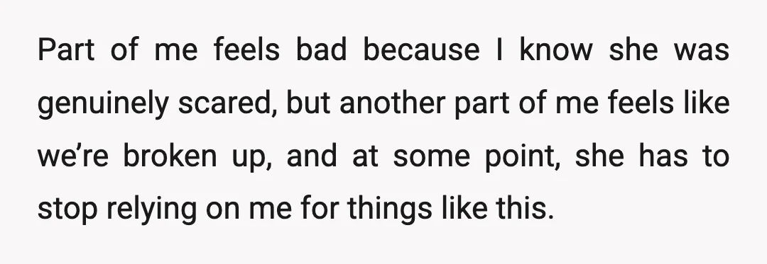 Part of me feels bad because I know she was genuinely scared, but another part of me feels like we’re broken up, and at some point, she has to stop...