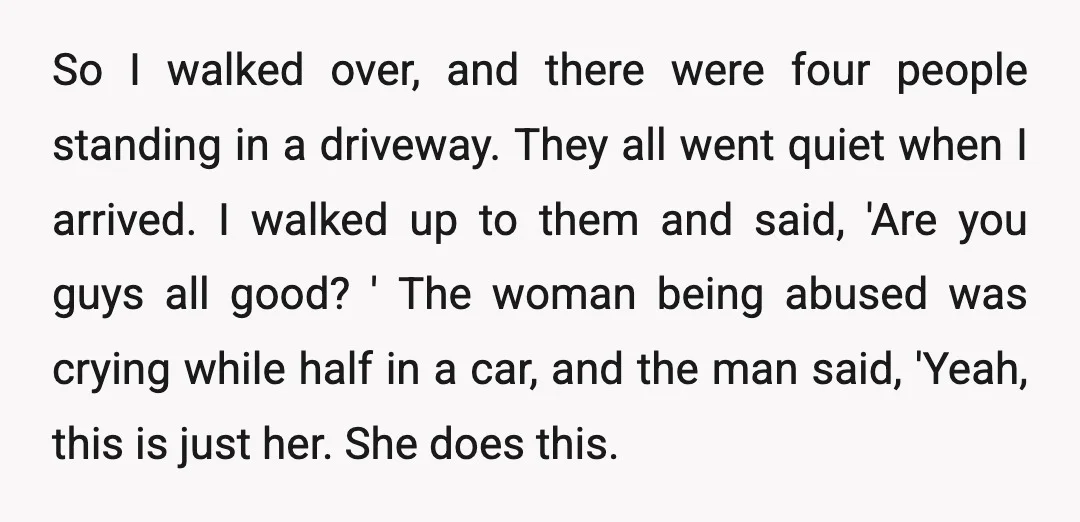 So I walked over, and there were four people standing in a driveway. They all went quiet when I arrived. I walked up to them and said, 'Are you guys...