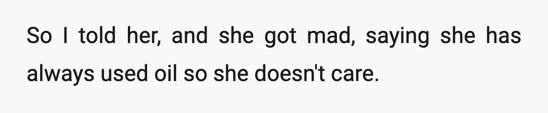 So I told her, and she got mad, saying she has always used oil so she doesn't care.