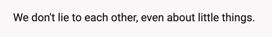 We don't lie to each other, even about little things.