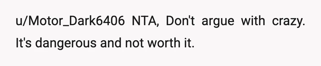 u/Motor_Dark6406
NTA, Don't argue with crazy. It's dangerous and not worth it.
