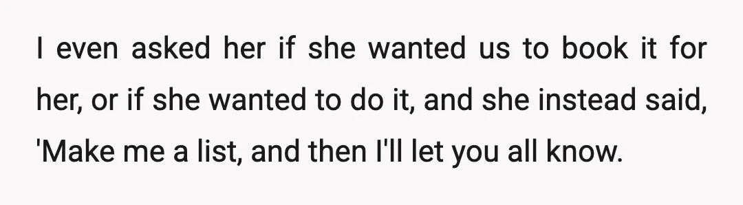 I even asked her if she wanted us to book it for her, or if she wanted to do it, and she instead said, 'Make me a list, and then...